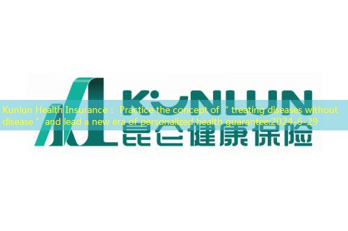Kunlun Health Insurance： Practice the concept of ＂treating diseases without disease＂ and lead a new era of personalized health guarantee
