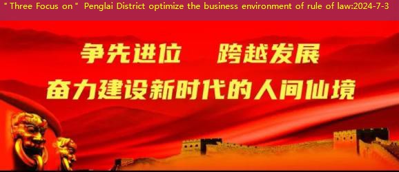 ＂Three Focus on＂ Penglai District optimize the business environment of rule of law
